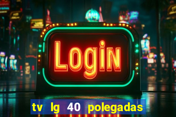 tv lg 40 polegadas casas bahia